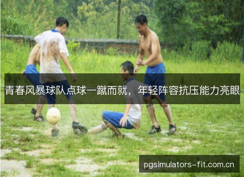 青春风暴球队点球一蹴而就,年轻阵容抗压能力亮眼 青春风暴球队点球一蹴而就,年轻阵容抗压能力亮眼